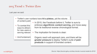 2015 Trend 1: Twitter Zero
!
Last year we said: !
!
!
!
Source: https://social.ogilvy.com/key-trends-in-social-media-for-2015/!
 