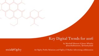 Key Digital Trends for 2016
By Marshall Manson & James Whatley
@marshallmanson / @whatleydude
An Ogilvy Public Relations and Ogilvy & Mather Advertising collaboration
 