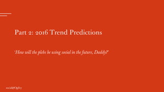 Part 2: 2016 Trend Predictions
‘How will the plebs be using social in the future, Daddy?’
 