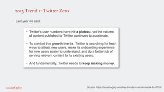 2015 Trend 1: Twitter Zero
!
Last year we said: !
!
!
!
Source: https://social.ogilvy.com/key-trends-in-social-media-for-2...