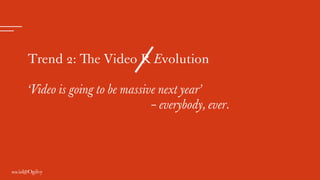 Trend 2: The Video R Evolution
‘Video is going to be massive next year’
– everybody, ever.
 