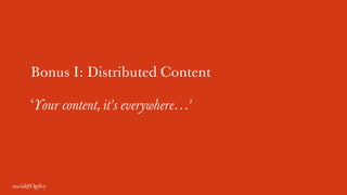 Bonus I: Distributed Content
‘Your content, it’s everywhere…’
 