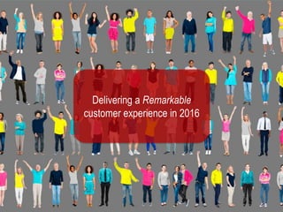 Delivering a Remarkable
customer experience in 2016
 