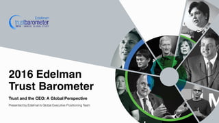 Trust and the CEO: A Global Perspective
Presented by Edelman’s Global Executive Positioning Team
2016 Edelman
Trust Barometer
 