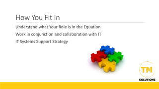 How You Fit In
Understand what Your Role is in the Equation
Work in conjunction and collaboration with IT
IT Systems Support Strategy
 
