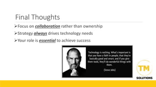 Final Thoughts
Focus on collaboration rather than ownership
Strategy always drives technology needs
Your role is essential to achieve success
 