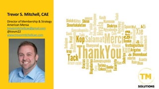 Trevor S. Mitchell, CAE
Director of Membership & Strategy
American Mensa
trevormitchellcae@gmail.com
@trevm22
www.trevormitchellcae.com
 