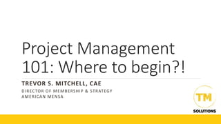 Project Management
101: Where to begin?!
TREVOR S. MITCHELL, CAE
DIRECTOR OF MEMBERSHIP & STRATEGY
AMERICAN MENSA
 