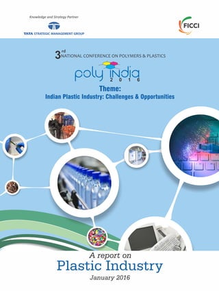 2 0 1 6
Theme:
Indian Plastic Industry: Challenges & Opportunities
NATIONAL CONFERENCE ON POLYMERS & PLASTICS3
rd
A report on
Plastic Industry
Knowledge and Strategy Partner
January 2016
 