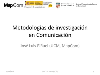 Proyecto I+D auspiciado por
Seminari Perspectives de Recerca
en Comunicació
Metodologías de investigación
en Comunicación
José Luis Piñuel (UCM, MapCom)
22/09/2016 José Luis Piñuel (UCM) 1
 
