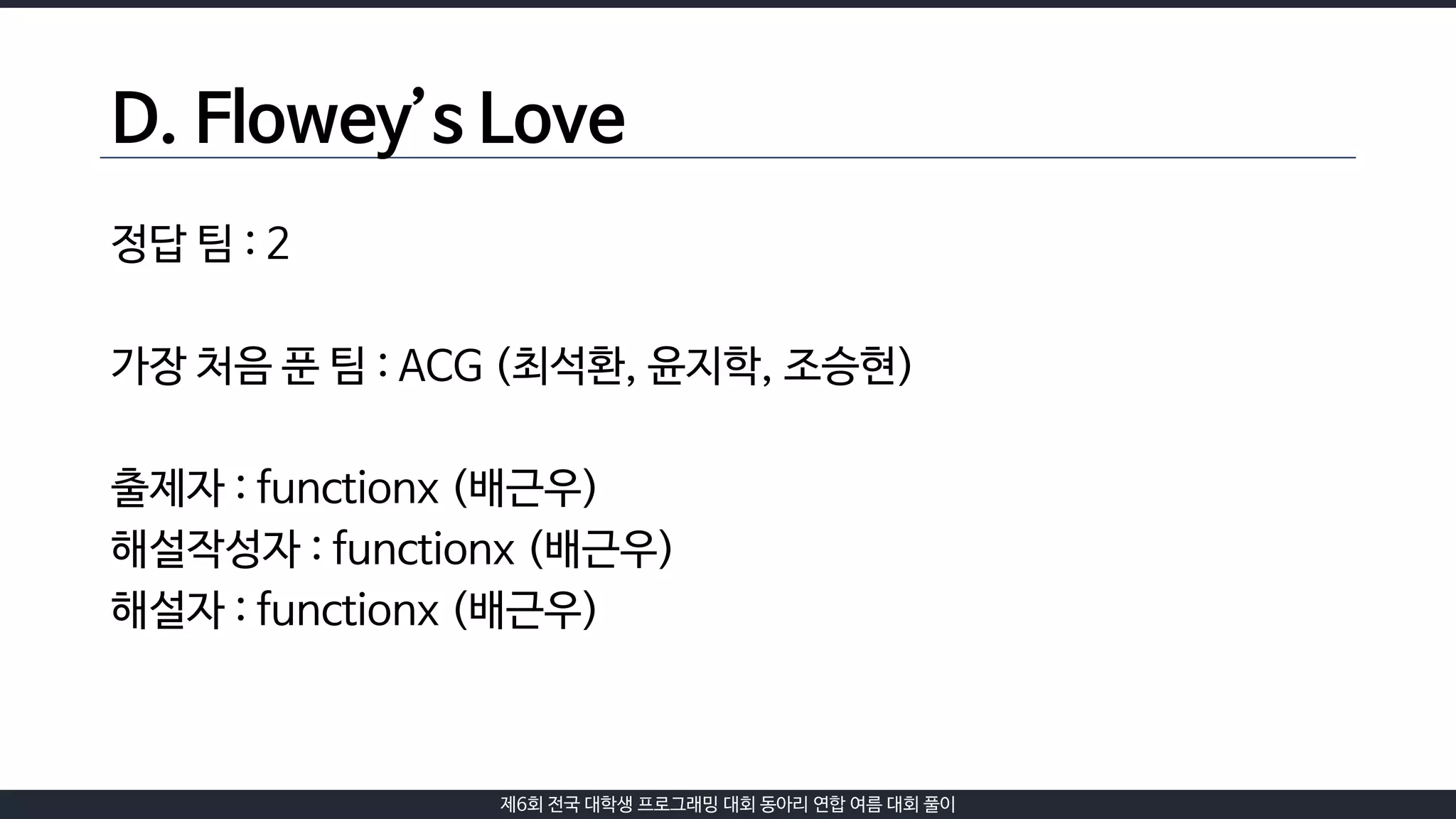 제6회 전국 대학생 프로그래밍 대회 동아리 연합 여름 대회 풀이
D. Flowey’s Love
정답 팀 : 2
가장 처음 푼 팀 : ACG (최석환, 윤지학, 조승현)
출제자 : functionx (배근우)
해설작성자 : functionx (배근우)
해설자 : functionx (배근우)
 