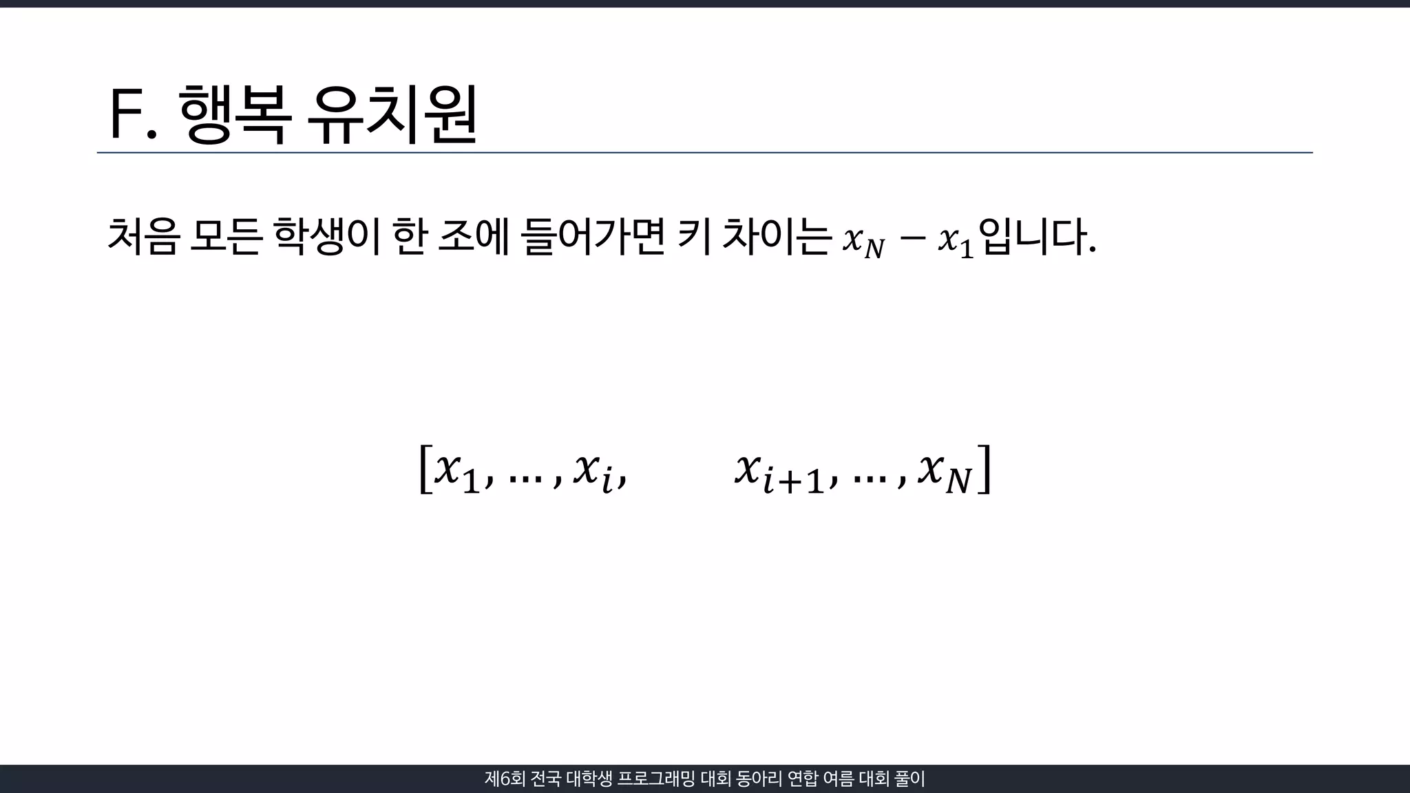 제6회 전국 대학생 프로그래밍 대회 동아리 연합 여름 대회 풀이
F. 행복 유치원
처음 모든 학생이 한 조에 들어가면 키 차이는 𝑥 𝑁 − 𝑥1입니다.
[𝑥1, … , 𝑥𝑖, 𝑥𝑖+1, … , 𝑥 𝑁]
 