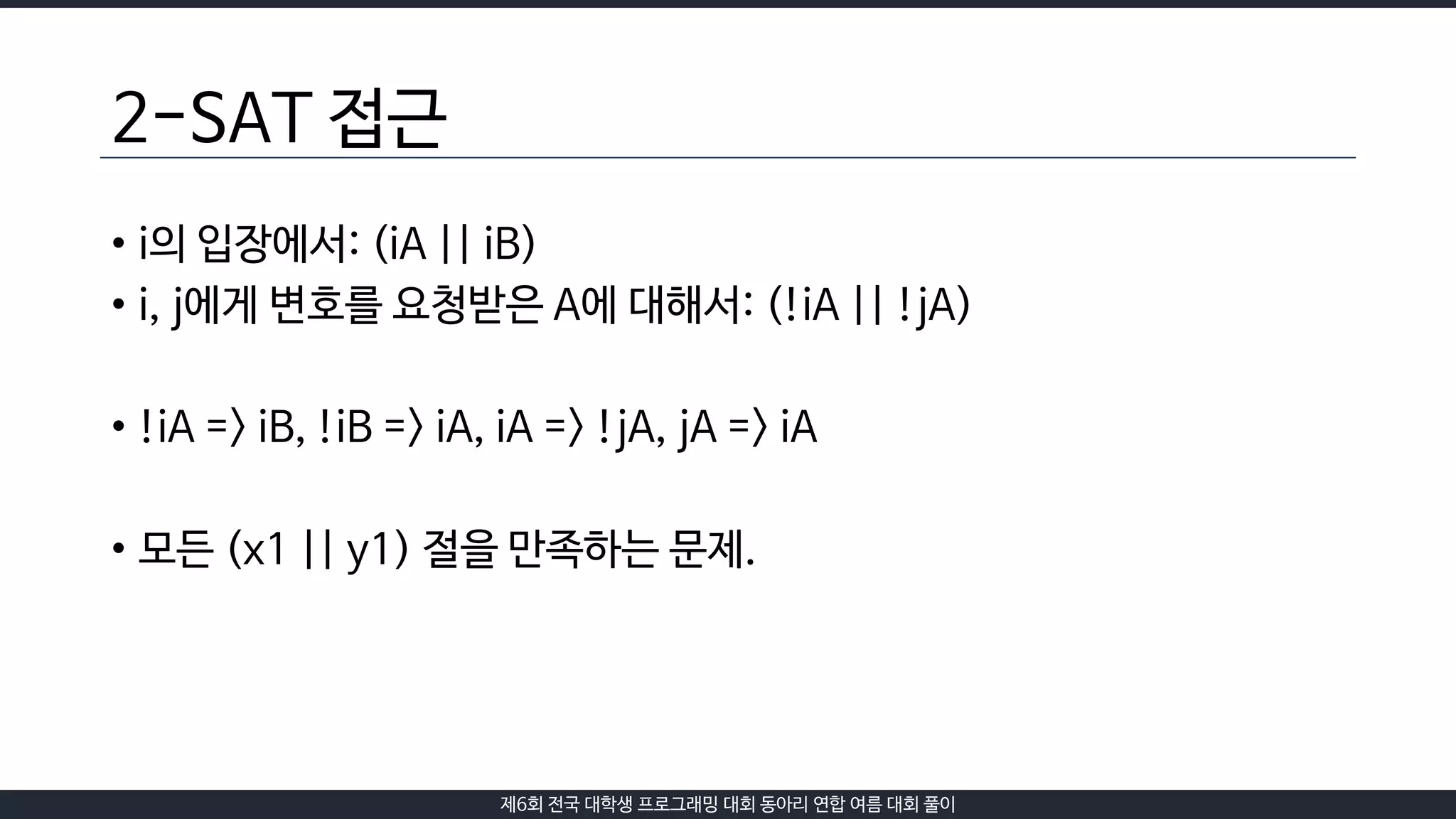 제6회 전국 대학생 프로그래밍 대회 동아리 연합 여름 대회 풀이
2-SAT 접근
• i의 입장에서: (iA || iB)
• i, j에게 변호를 요청받은 A에 대해서: (!iA || !jA)
• !iA => iB, !iB => iA, iA => !jA, jA => iA
• 모든 (x1 || y1) 절을 만족하는 문제.
 