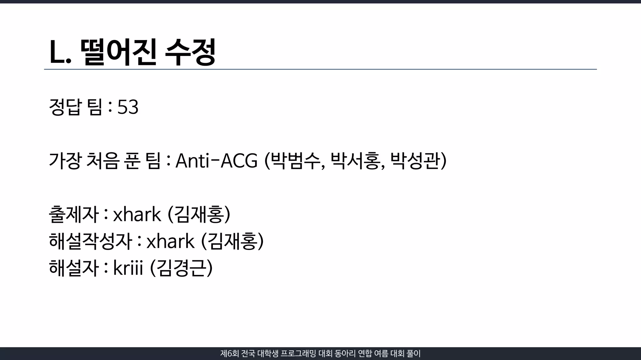 제6회 전국 대학생 프로그래밍 대회 동아리 연합 여름 대회 풀이
L. 떨어진 수정
정답 팀 : 53
가장 처음 푼 팀 : Anti-ACG (박범수, 박서홍, 박성관)
출제자 : xhark (김재홍)
해설작성자 : xhark (김재홍)
해설자 : kriii (김경근)
 