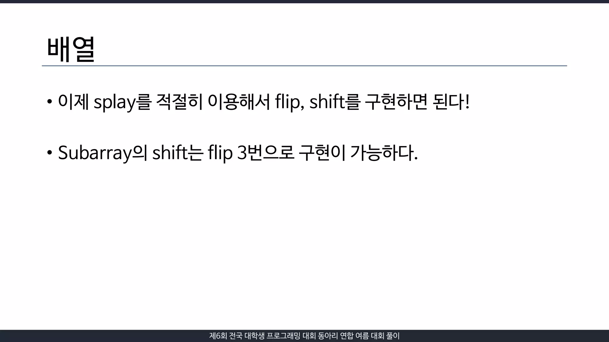 제6회 전국 대학생 프로그래밍 대회 동아리 연합 여름 대회 풀이
배열
• 이제 splay를 적절히 이용해서 flip, shift를 구현하면 된다!
• Subarray의 shift는 flip 3번으로 구현이 가능하다.
 