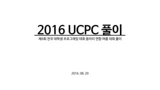 2016 UCPC 풀이 ㅇ
제6회 전국 대학생 프로그래밍 대회 동아리 연합 여름 대회 풀이
2016. 08. 20
 