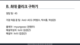 제6회 전국 대학생 프로그래밍 대회 동아리 연합 여름 대회 풀이
B. 최대 클리크 구하기
정답 팀 : 45
가장 처음 푼 팀 : Anti-ACG (박범수, 박서홍, 박성관)
출제자 : myungwoo (전명우)
해설작성...