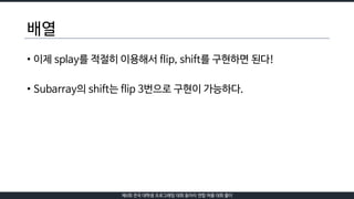 제6회 전국 대학생 프로그래밍 대회 동아리 연합 여름 대회 풀이
배열
• 이제 splay를 적절히 이용해서 flip, shift를 구현하면 된다!
• Subarray의 shift는 flip 3번으로 구현이 가능하다.
 
