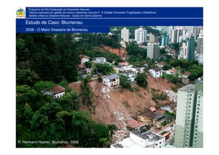 Programa de Pós-Graduação em Desastres Naturais
Tópicos especiais em gestão de riscos e desastres naturais II - A Cidade Vulnerável: Fragilidades e Resiliência
Gestão Urbana e Desatres Naturais - Casos em Santa Catarina
R. Hermann Husher, Blumenau, 2008
Estudo de Caso: Blumenau
2008 - O Maior Desastre de Blumenau
 