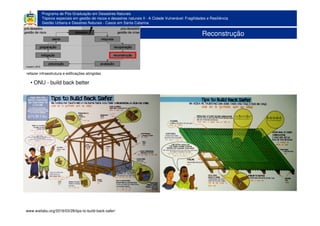 Programa de Pós-Graduação em Desastres Naturais
Tópicos especiais em gestão de riscos e desastres naturais II - A Cidade Vulnerável: Fragilidades e Resiliência
Gestão Urbana e Desatres Naturais - Casos em Santa Catarina
Reconstrução
• ONU - build back better
refazer infraestrutura e edificações atingidas
www.waitabu.org/2016/03/28/tips-to-build-back-safer/
 