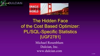 1 of 44
The Hidden Face
of the Cost Based Optimizer:
PL/SQL-Specific Statistics
[UGF2781]
Michael Rosenblum
Dulcian, Inc.
www.dulcian.com
 