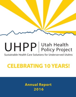 UHPP Utah Health
Policy Project|
Sustainable Health Care Solutions for Underserved Utahns
Annual Report
2016
CELEBRATING 10 YEARS!
 
