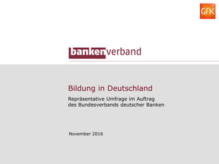 Bildung in Deutschland
Repräsentative Umfrage im Auftrag
des Bundesverbands deutscher Banken
November 2016
 