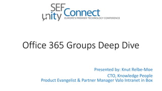 Office 365 Groups Deep Dive
Presented by: Knut Relbe-Moe
CTO, Knowledge People
Product Evangelist & Partner Manager Valo Intranet in Box
 