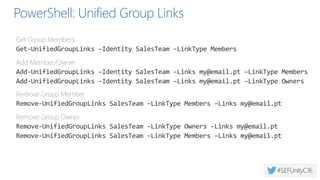 Some Groups info
• General info
Get-UnifiedGroup | Format-Table Alias, PrimarySmtpAddress, WhenChanged,
AccessType
• Number of conversations + last logon date
Get-UnifiedGroup | Foreach-Object {
Get-MailboxStatistics -Identity $_.Identity}
• Last content change in SharePoint
Get-UnifiedGroup | Foreach-Object {
Get-SPOSite -Identity $_.SharePointDocumentsUrl.replace("/Shared
Documents","")} | Format-Table Title, Url, LastContentModifiedDate
 