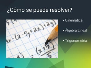 ¿Cómo se puede resolver?
• Cinemática
• Álgebra Lineal
• Trigonometría
 