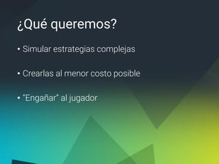 ¿Qué queremos?
• Simular estrategias complejas
• Crearlas al menor costo posible
• “Engañar” al jugador
 