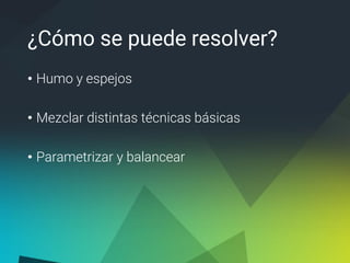¿Cómo se puede resolver?
• Humo y espejos
• Mezclar distintas técnicas básicas
• Parametrizar y balancear
 