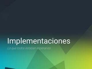 Implementaciones
Lo que todos estaban esperando
 