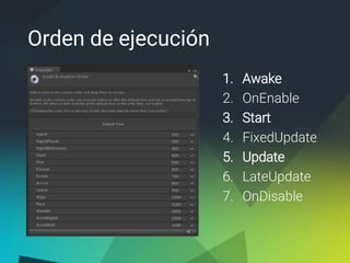 Orden de ejecución
1. Awake
2. OnEnable
3. Start
4. FixedUpdate
5. Update
6. LateUpdate
7. OnDisable
 