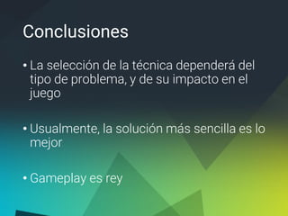 Conclusiones
• La selección de la técnica dependerá del
tipo de problema, y de su impacto en el
juego
• Usualmente, la solución más sencilla es lo
mejor
• Gameplay es rey
 