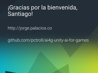 ¡Gracias por la bienvenida,
Santiago!
http://jorge.palacios.co
github.com/pctroll/ai4g-unity-ai-for-games
 