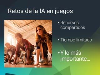Retos de la IA en juegos
• Recursos
compartidos
• Tiempo limitado
•Y lo más
importante…
 