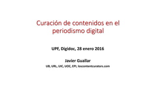 Curación de contenidos en el
periodismo digital
UPF, Digidoc, 28 enero 2016
Javier Guallar
UB, URL, UIC, UOC, EPI, loscontentcurators.com
 