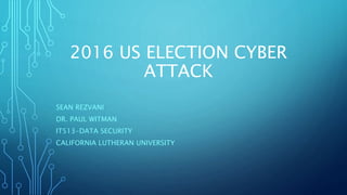 2016 US ELECTION CYBER
ATTACK
SEAN REZVANI
DR. PAUL WITMAN
IT513-DATA SECURITY
CALIFORNIA LUTHERAN UNIVERSITY
 