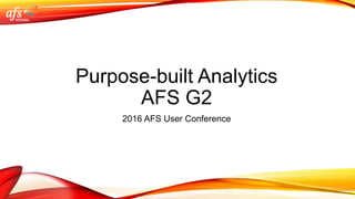 Purpose-built Analytics
AFS G2
2016 AFS User Conference
 