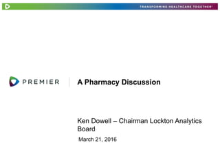 Ken Dowell – Chairman Lockton Analytics
Board
A Pharmacy Discussion
March 21, 2016
 