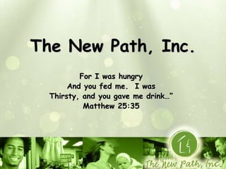 The New Path, Inc.
For I was hungry
And you fed me. I was
Thirsty, and you gave me drink…”
Matthew 25:35
 