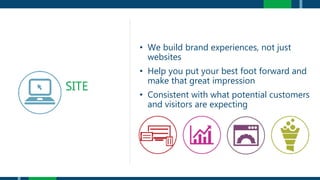 • We build brand experiences, not just
websites
• Help you put your best foot forward and
make that great impression
• Consistent with what potential customers
and visitors are expecting
SITE
 