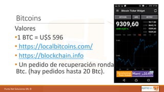 Punto	Net	Soluciones	SRL	©
Bitcoins
Valores	
•1	BTC	=	U$S	596
• https://localbitcoins.com/
• https://blockchain.info
• Un	pedido	de	recuperación ronda	los	2	y	10	
Btc.	(hay	pedidos	hasta	20	Btc).
 