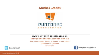Punto	Net	Soluciones	SRL	©
WWW.PUNTONET-SOLUCIONES.COM
INFO@PUNTONETSOLUCIONES.COM.AR
G O B . J O S E G I G E N A 2 0 6 9 – B º C E R R O D E L A S R O S A S
( X 5 0 0 9 L I E ) – C Ó R D O B A
A R G E N T I N A
Muchas	Gracias
@puntonetsol PuntoNetSolucionesSRL
 