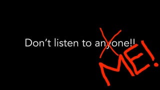 Don’t listen to anyone!!
 