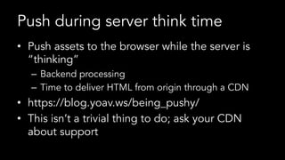 Push during server think time
•  Push assets to the browser while the server is
“thinking”
–  Backend processing
–  Time to deliver HTML from origin through a CDN
•  https://blog.yoav.ws/being_pushy/
•  This isn’t a trivial thing to do; ask your CDN
about support
 