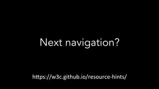 Next navigation?
h$ps://w3c.github.io/resource-hints/	
 