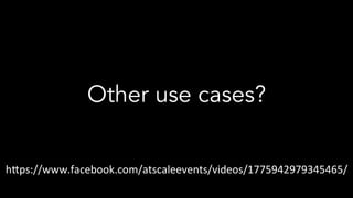 Other use cases?
h$ps://www.facebook.com/atscaleevents/videos/1775942979345465/	
 
