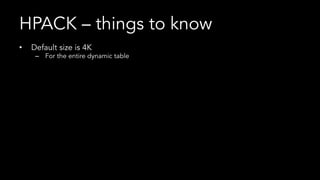 HPACK – things to know
•  Default size is 4K
–  For the entire dynamic table
–  Site-wide headers proposal:
•  https://tools.ietf.org/html/draft-nottingham-site-wide-headers-00
•  Compression context is set per connection
–  New connection starts from scratch with static table and builds new dynamic table
•  An attack vector
–  https://www.imperva.com/docs/Imperva_HII_HTTP2.pdf
•  Can’t turn it off
–  Without it, pipelining would be very difficult
 